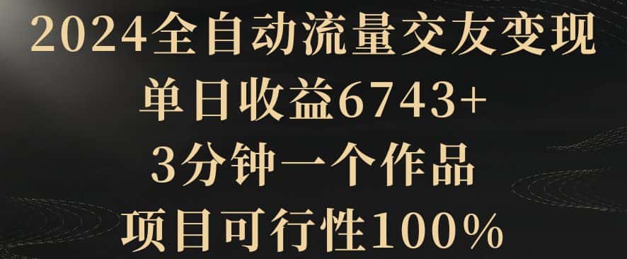 2024全自动流量交友变现，单日收益6743+，3分钟一个作品，项目可行性100%-优优云创网