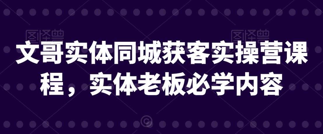 文哥实体同城获客实操营课程，实体老板必学内容-副业吧