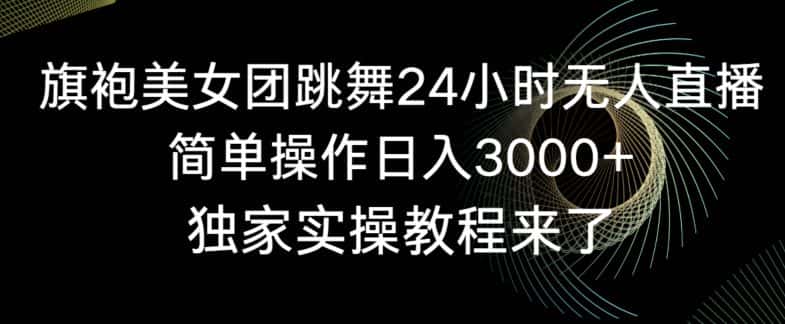 旗袍美女团跳舞24小时无人直播，简单操作日入3000+，独家实操教程来了-优优云创