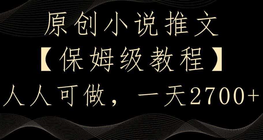 原创小说推文，保姆级教程，人人可做，一天2700-优优云创网