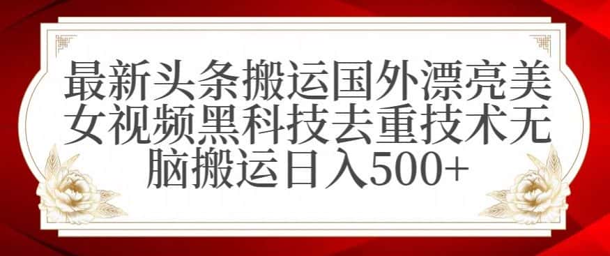 最新头条搬运国外漂亮美女视频黑科技去重技术无脑搬运日入500+-优优云创网