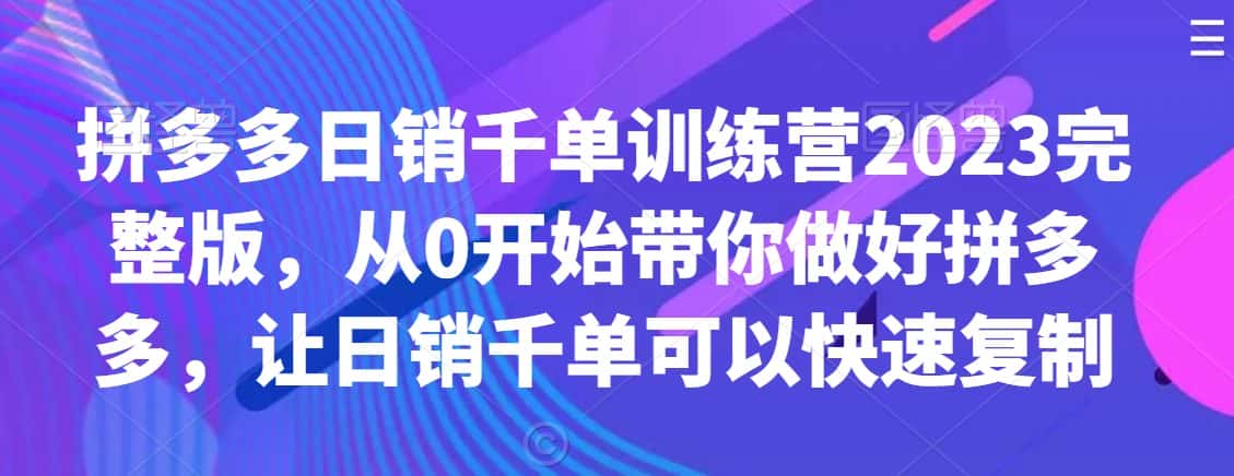 拼多多日销千单训练营2023完整版,从0开始带你做好拼多多,让日销千单可以快速复制-优优云创网