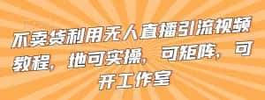 不卖货利用无人直播引流视频教程，地可实操，可矩阵，可开工作室-优优云创网
