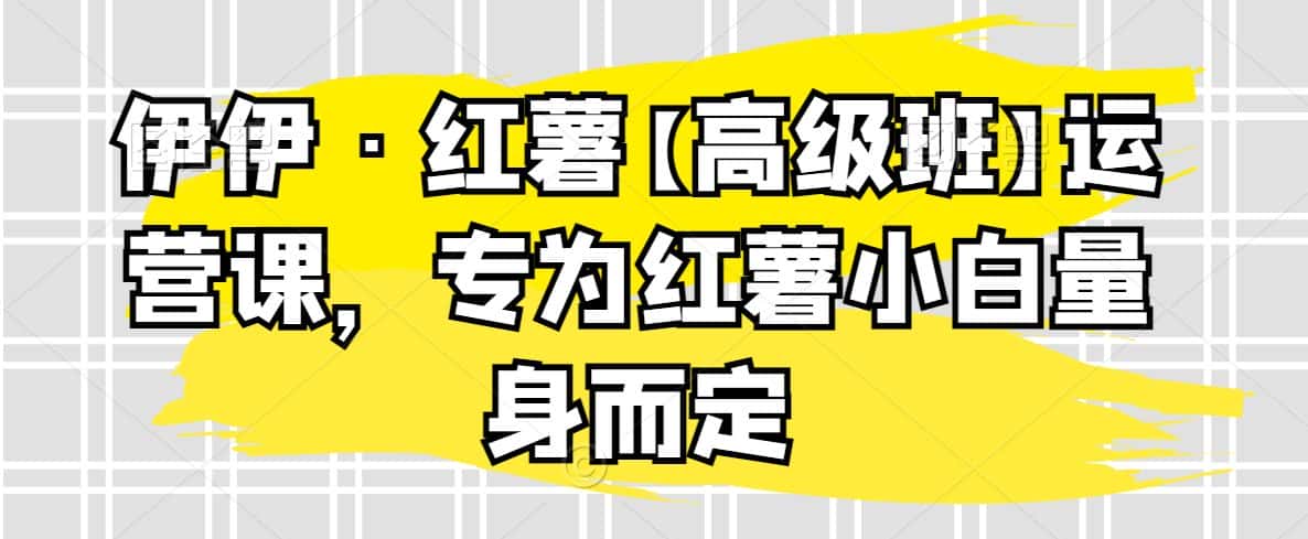 伊伊·红薯【高级班】运营课，专为红薯小白量身而定-优优云创网