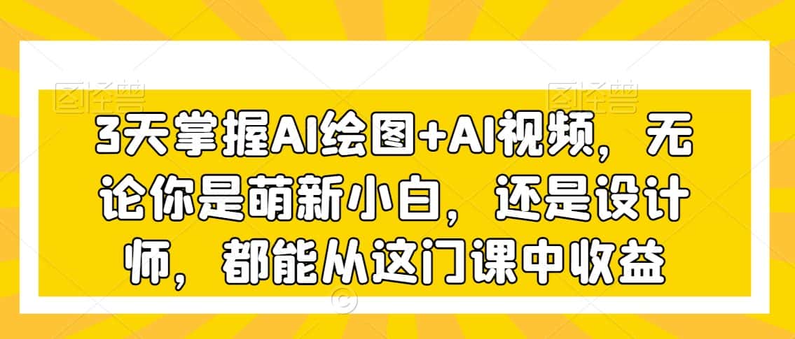 3天掌握AI绘图+AI视频，无论你是萌新小白，还是设计师，都能从这门课中收益-优优云创网