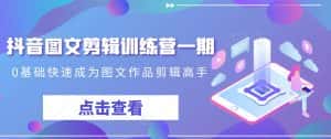 抖音图文剪辑训练营一期，0基础快速成为图文作品剪辑高手-优优云创网