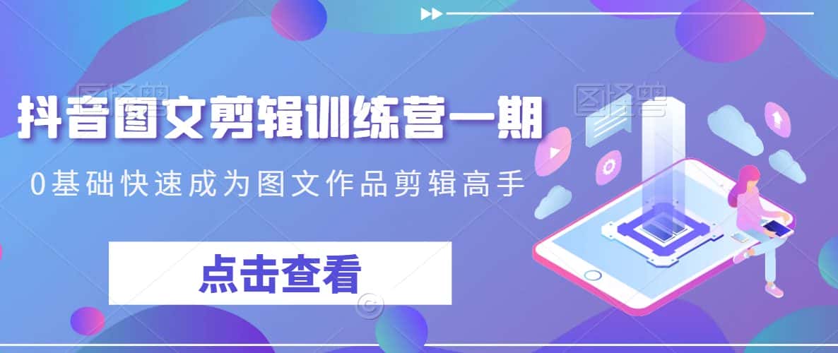 抖音图文剪辑训练营一期，0基础快速成为图文作品剪辑高手-优优云创网