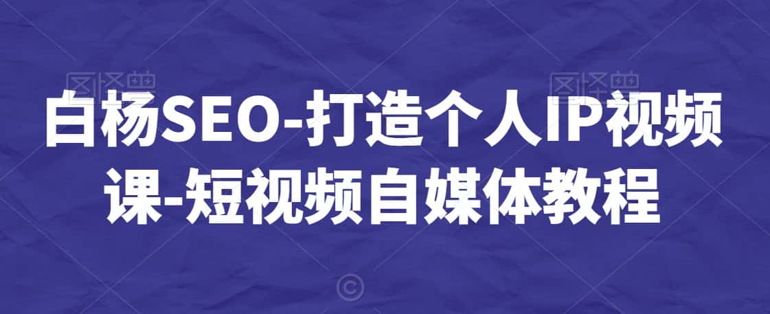 白杨SEO-打造个人IP视频课-短视频自媒体教程-优优云创网