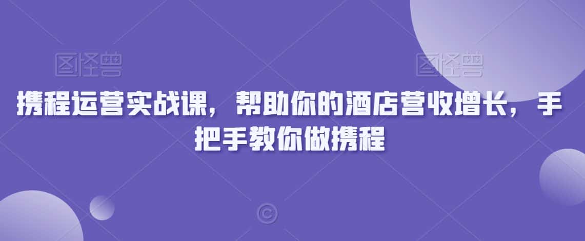携程运营实战课，帮助你的酒店营收增长，手把手教你做携程-优优云创网