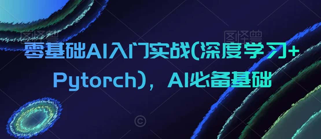 零基础AI入门实战(深度学习+Pytorch)，AI必备基础-优优云创网