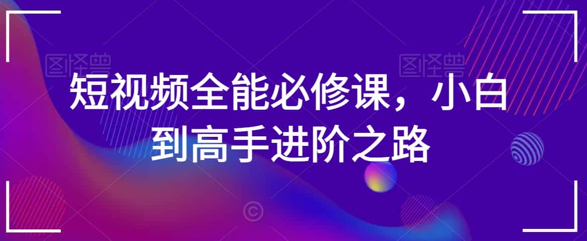 短视频全能必修课,小白到高手进阶之路-优优云创网