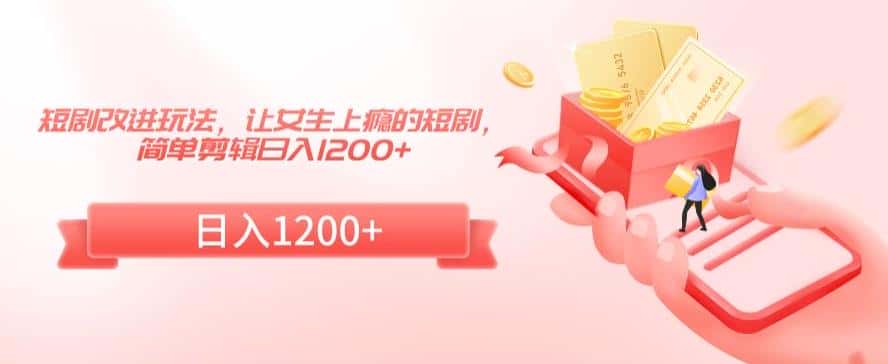 短剧改进玩法，让女生上瘾的短剧，简单剪辑日入1200+-优优云创网