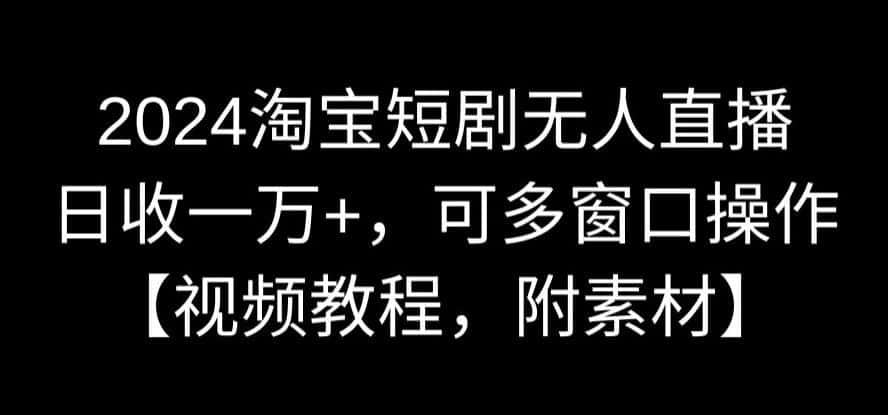 2024淘宝短剧无人直播，日收一万+，可多窗口操作【视频教程，附素材】-优优云创网