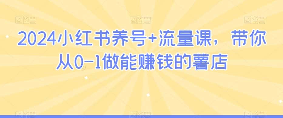 2024小红书养号+流量课，带你从0-1做能赚钱的薯店-优优云创网