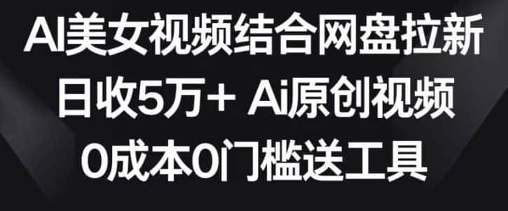 AI美女视频结合网盘拉新，日收5万+两分钟一条Ai原创视频，0成本0门槛送工具-优优云创网