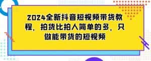 2024全新抖音短视频带货教程，拍货比拍人简单的多，只做能带货的短视频-优优云创网