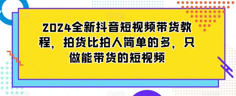 2024全新抖音短视频带货教程，拍货比拍人简单的多，只做能带货的短视频-优优云创网