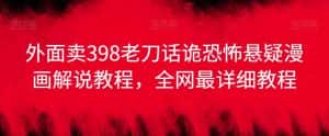 外面卖398老刀话诡恐怖悬疑漫画解说项目,全网最详细教程-优优云创网