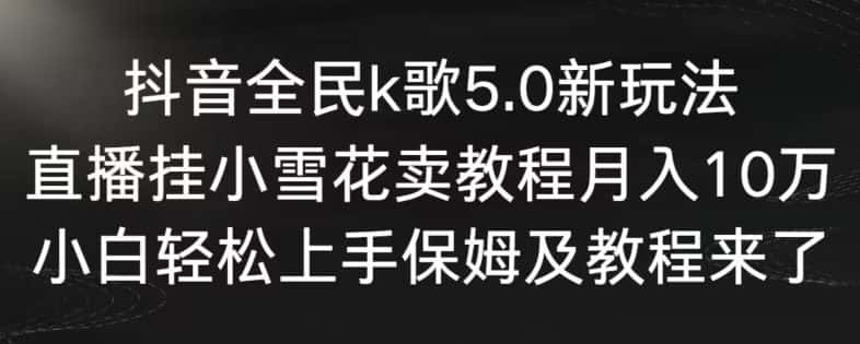 抖音全民k歌5.0新玩法,直播挂小雪花卖教程月入10万,小白轻松上手,保姆及教程来了-优优云创网