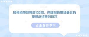 如何拍带货视频100招，详细剖析带货最多的视频总结策划技巧-优优云创网