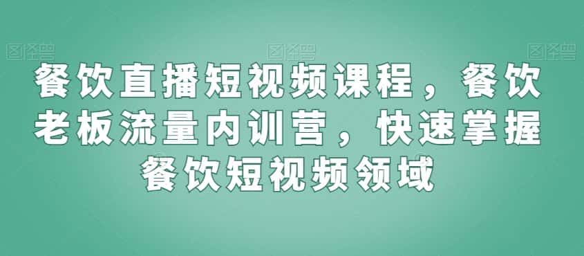 餐饮直播短视频课程，餐饮老板流量内训营，快速掌握餐饮短视频领域-优优云创网