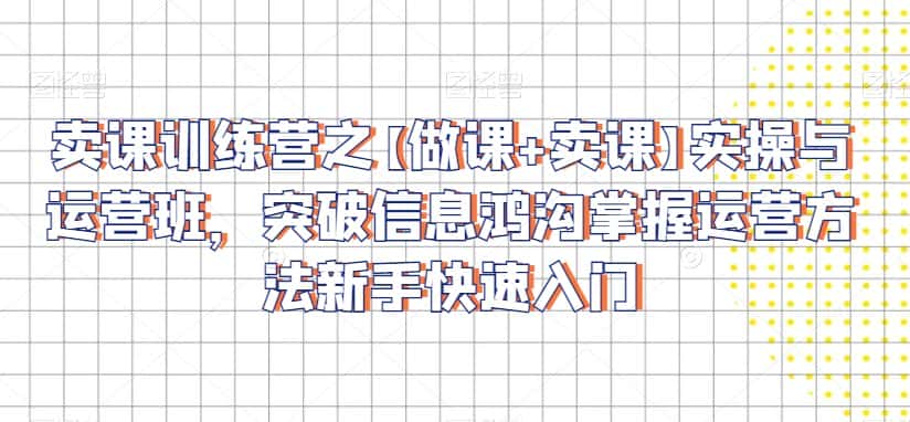 卖课训练营之【做课+卖课】实操与运营班，突破信息鸿沟掌握运营方法新手快速入门-优优云创网