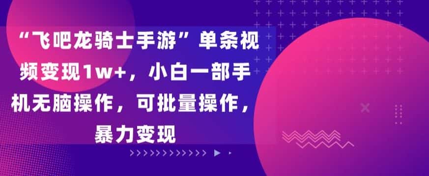 “飞吧龙骑士手游”单条视频变现1w+，小白一部手机无脑操作，可批量操作，暴力变现-优优云创网