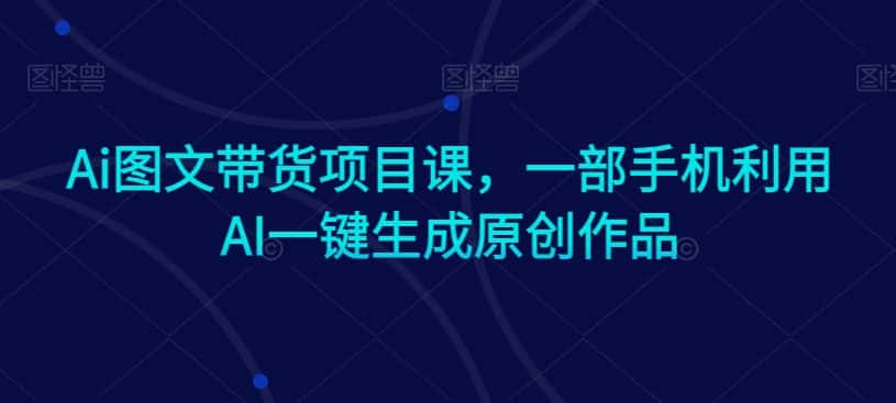 Ai图文带货项目课，一部手机利用AI一键生成原创作品-优优云创网
