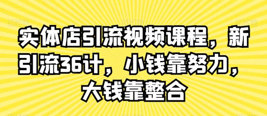 实体店引流视频课程，新引流36计，小钱靠努力，大钱靠整合-优优云创网