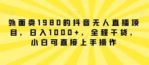 外面卖1980的抖音无人直播项目，日入1000+，全程干货，小白可直接上手操作-优优云创网
