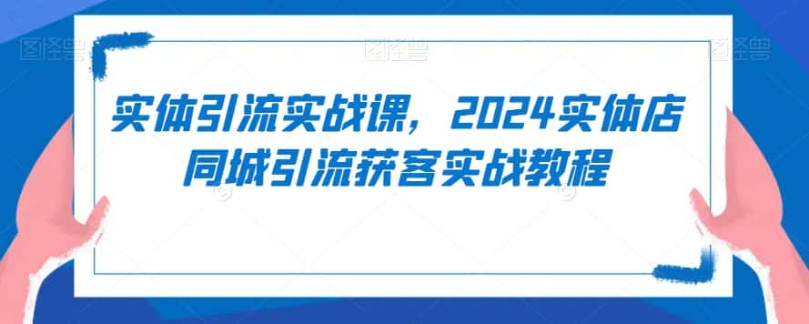 实体引流实战课，2024实体店同城引流获客实战教程-优优云创网