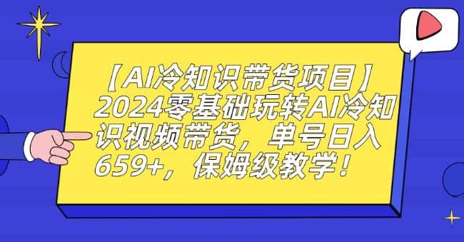 【AI冷知识带货项目】2024零基础玩转AI冷知识视频带货，单号日入659+，保姆级教学-优优云创网