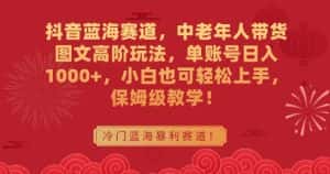 抖音蓝海赛道，中老年人带货图文高阶玩法，单账号日入1000+，小白也可轻松上手，保姆级教学-优优云创网