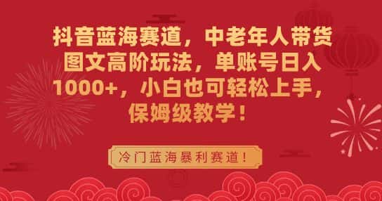 抖音蓝海赛道，中老年人带货图文高阶玩法，单账号日入1000+，小白也可轻松上手，保姆级教学-优优云创网