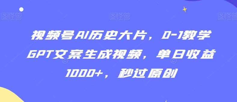 视频号AI历史大片，0-1教学GPT文案生成视频，单日收益1000+，秒过原创-优优云创网
