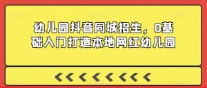 幼儿园抖音同城招生，0基础入门打造本地网红幼儿园-优优云创