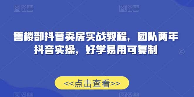 售楼部抖音卖房实战教程，团队两年抖音实操，好学易用可复制-优优云创网