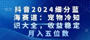 抖音2024细分蓝海赛道：宠物冷知识大全，收益稳定，月入五位数-优优云创网