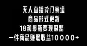 无人直播冷门赛道，商品形式更新，18种变现思路，一件商品赚取收益10000+-副业吧