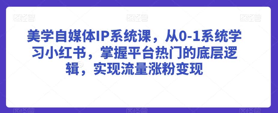 美学自媒体IP系统课，从0-1系统学习小红书，掌握平台热门的底层逻辑，实现流量涨粉变现-优优云创网