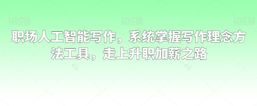 职场人工智能写作，系统掌握写作理念方法工具，走上升职加薪之路-优优云创网