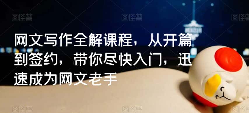 网文写作全解课程，从开篇到签约，带你尽快入门，迅速成为网文老手-优优云创网