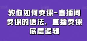 教你如何卖课-直播间卖课的语法，直播卖课底层逻辑-优优云创网