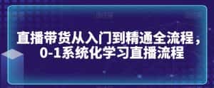 直播带货从入门到精通全流程，0-1系统化学习直播流程-优优云创网