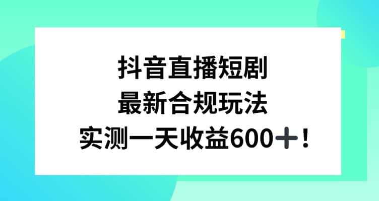 抖音直播短剧最新合规玩法，实测一天变现600+，教程+素材全解析-优优云创网