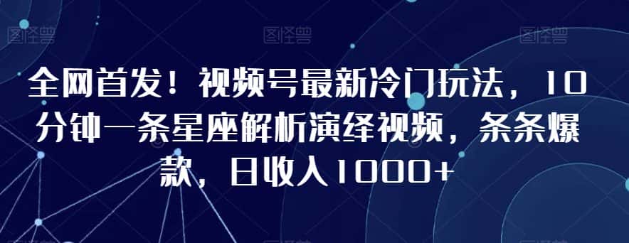 全网首发！视频号最新冷门玩法，10分钟一条星座解析演绎视频，条条爆款，日收入1000+-优优云创网