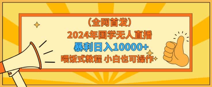 全网首发2024年国学无人直播暴力日入1w，加喂饭式教程，小白也可操作-优优云创网