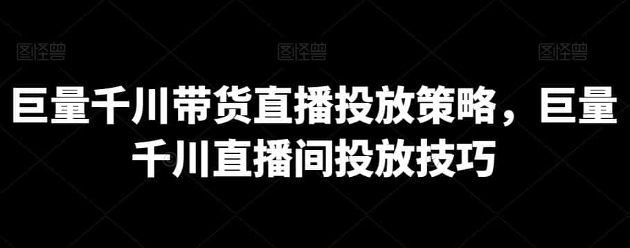 巨量千川带货直播投放策略，巨量千川直播间投放技巧-优优云创网
