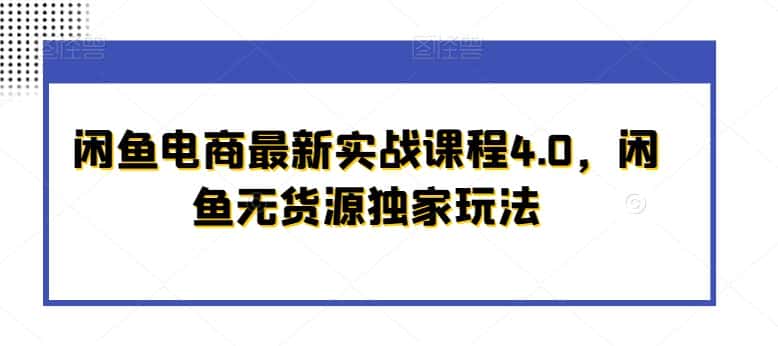 闲鱼电商最新实战课程4.0，闲鱼无货源独家玩法-优优云创网
