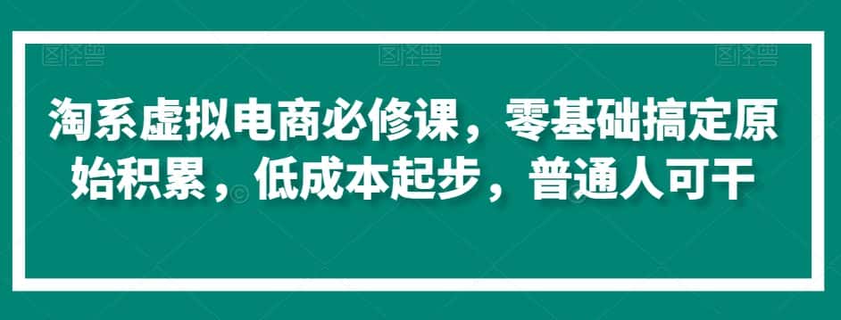 淘系虚拟电商必修课，零基础搞定原始积累，低成本起步，普通人可干-优优云创网